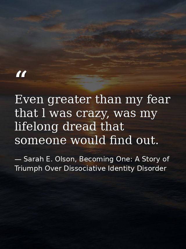 Even greater than my fear that l was crazy, was my lifelong dread that someone would find out. — Sarah E. Olson, Becoming One: A Story of Triumph Over Dissociative Identity Disorder