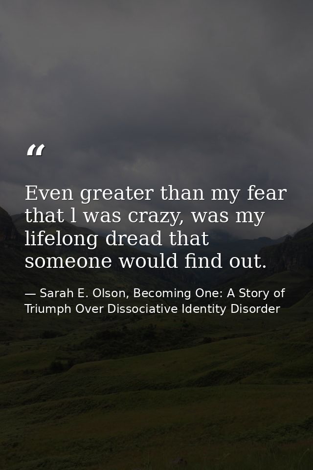 Even greater than my fear that l was crazy, was my lifelong dread that someone would find out. — Sarah E. Olson, Becoming One: A Story of Triumph Over Dissociative Identity Disorder