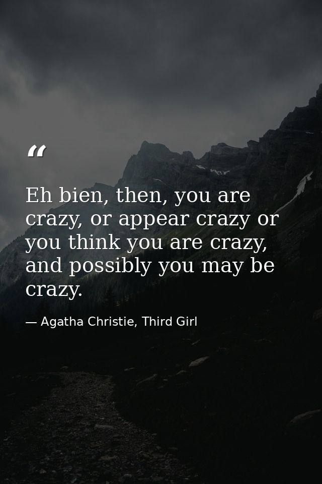 Eh bien, then, you are crazy, or appear crazy or you think you are crazy, and possibly you may be crazy. — Agatha Christie, Third Girl