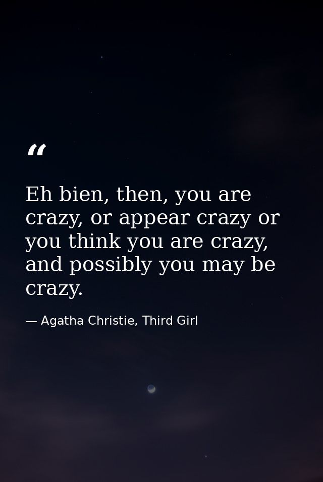 Eh bien, then, you are crazy, or appear crazy or you think you are crazy, and possibly you may be crazy. — Agatha Christie, Third Girl