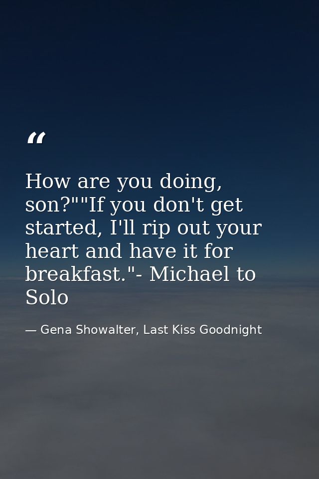 How are you doing, son?""If you don't get started, I'll rip out your heart and have it for breakfast."- Michael to Solo — Gena Showalter, Last Kiss Goodnight