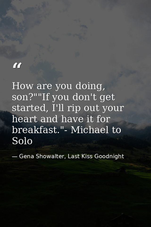 How are you doing, son?""If you don't get started, I'll rip out your heart and have it for breakfast."- Michael to Solo — Gena Showalter, Last Kiss Goodnight