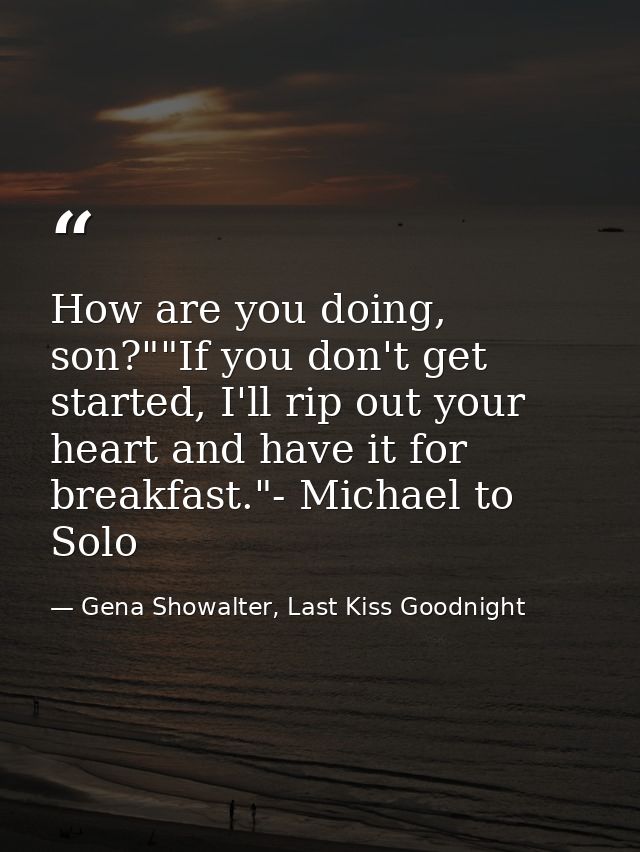 How are you doing, son?""If you don't get started, I'll rip out your heart and have it for breakfast."- Michael to Solo — Gena Showalter, Last Kiss Goodnight
