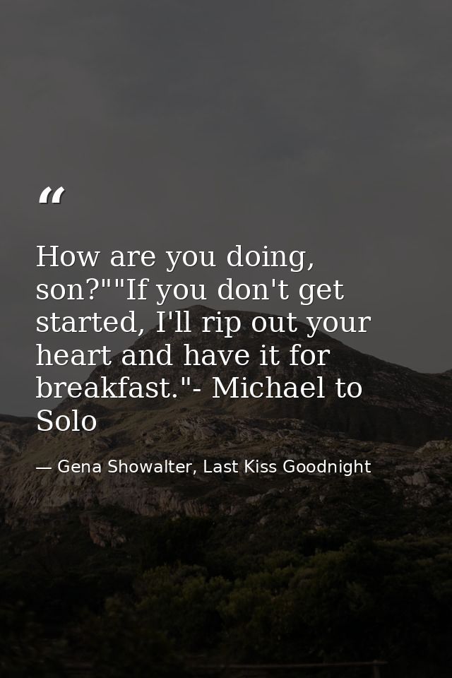 How are you doing, son?""If you don't get started, I'll rip out your heart and have it for breakfast."- Michael to Solo — Gena Showalter, Last Kiss Goodnight