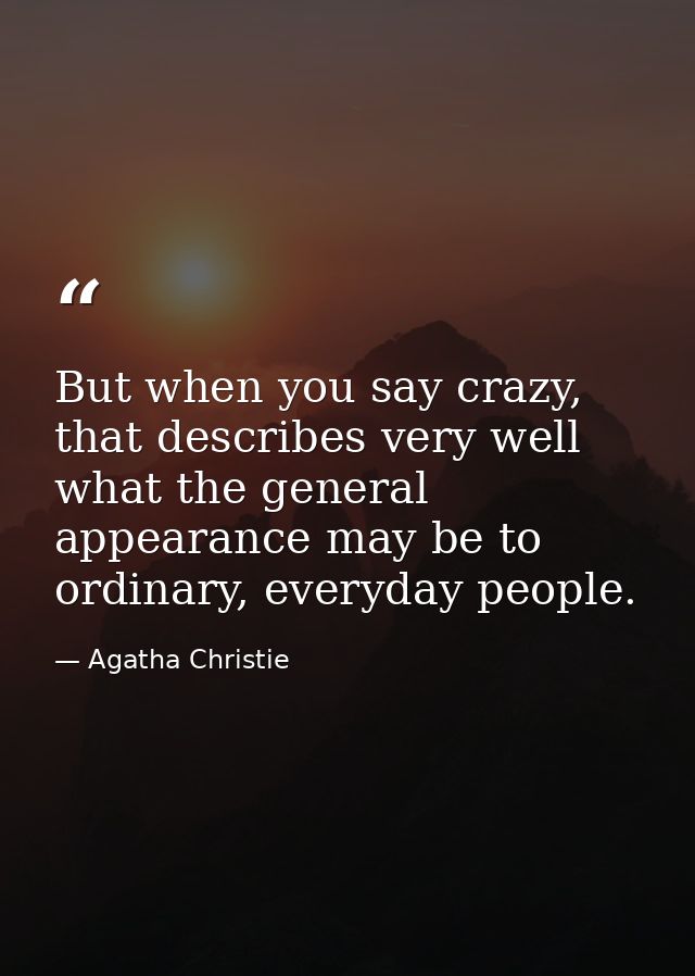 But when you say crazy, that describes very well what the general appearance may be to ordinary, everyday people. — Agatha Christie