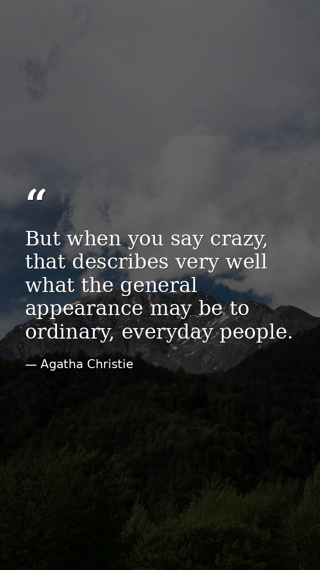 But when you say crazy, that describes very well what the general appearance may be to ordinary, everyday people. — Agatha Christie