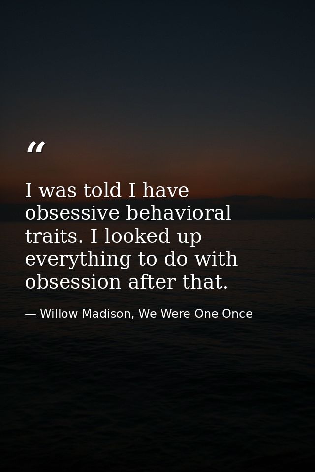 I was told I have obsessive behavioral traits. I looked up everything to do with obsession after that. — Willow Madison, We Were One Once