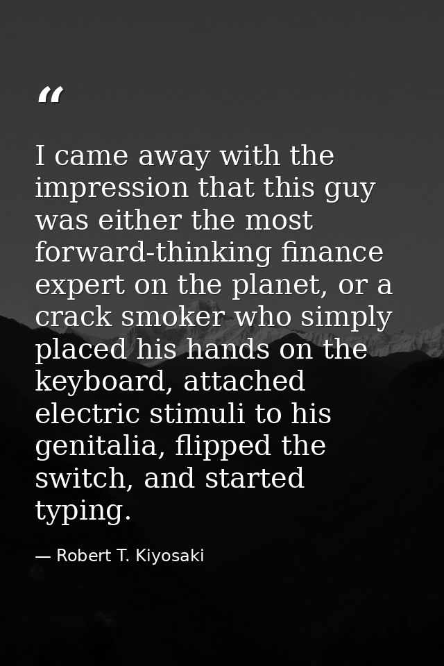 I came away with the impression that this guy was either the most forward-thinking finance expert on the planet, or a cr — Robert T. Kiyosaki