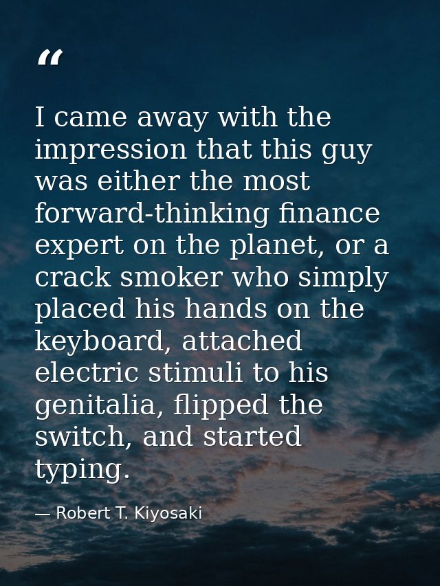 I came away with the impression that this guy was either the most forward-thinking finance expert on the planet, or a cr — Robert T. Kiyosaki