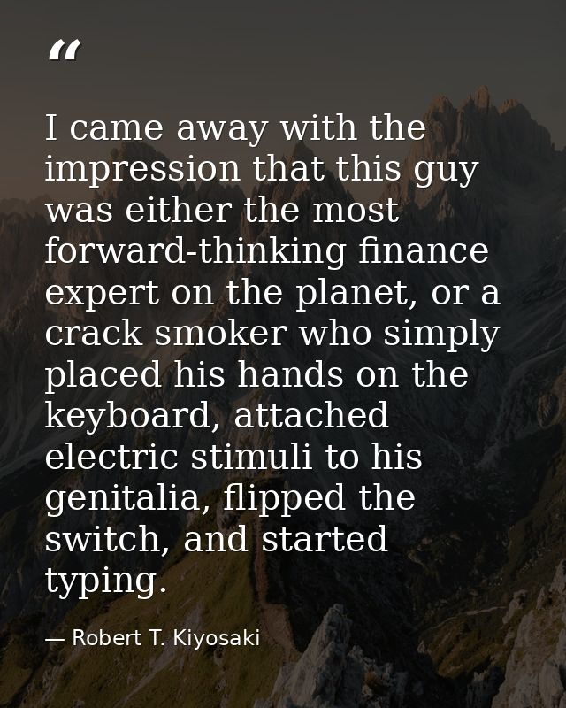 I came away with the impression that this guy was either the most forward-thinking finance expert on the planet, or a cr — Robert T. Kiyosaki