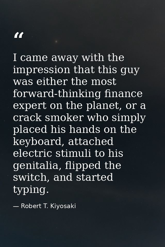 I came away with the impression that this guy was either the most forward-thinking finance expert on the planet, or a cr — Robert T. Kiyosaki
