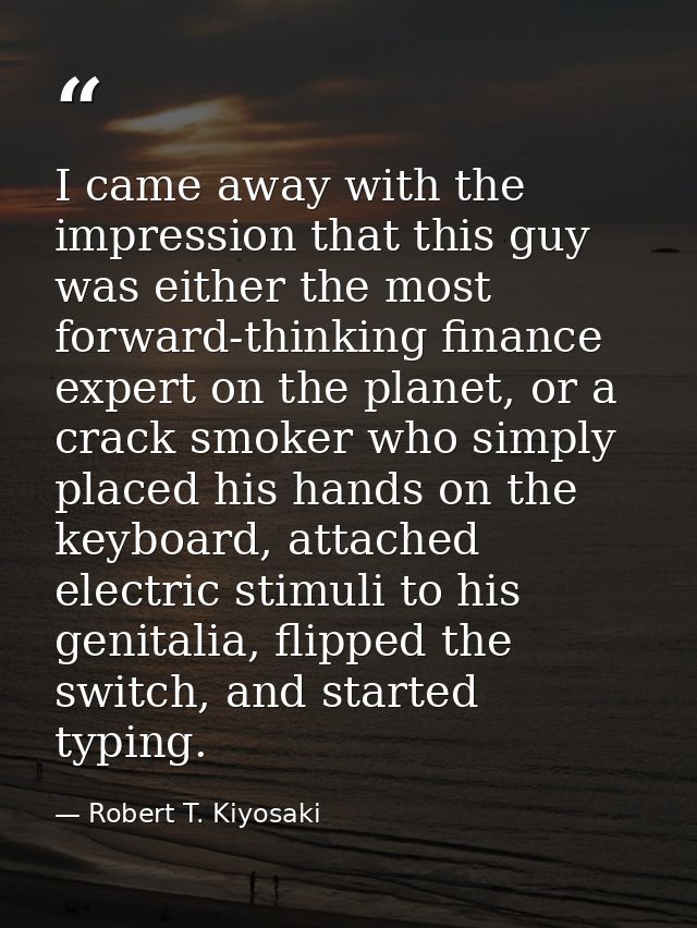I came away with the impression that this guy was either the most forward-thinking finance expert on the planet, or a cr — Robert T. Kiyosaki