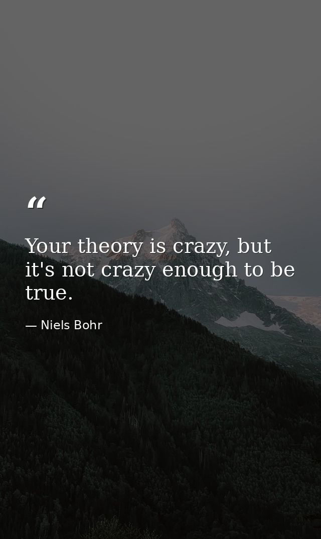 Your theory is crazy, but it's not crazy enough to be true. — Niels Bohr