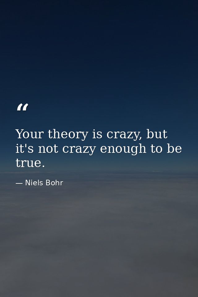 Your theory is crazy, but it's not crazy enough to be true. — Niels Bohr