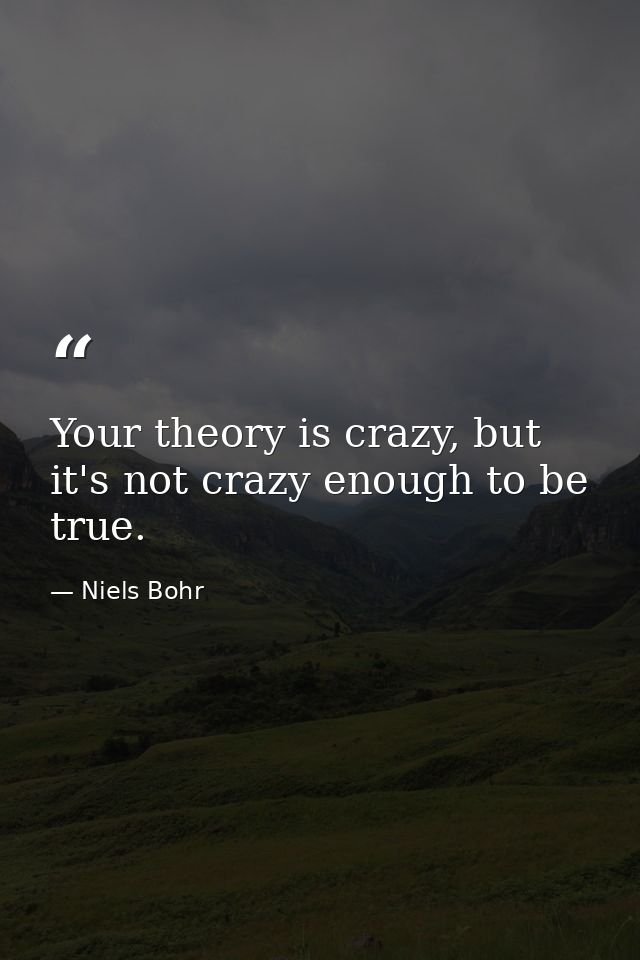 Your theory is crazy, but it's not crazy enough to be true. — Niels Bohr