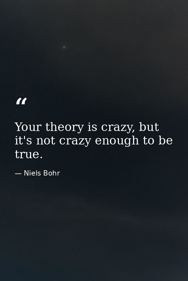 Your theory is crazy, but it's not crazy enough to be true. — Niels Bohr