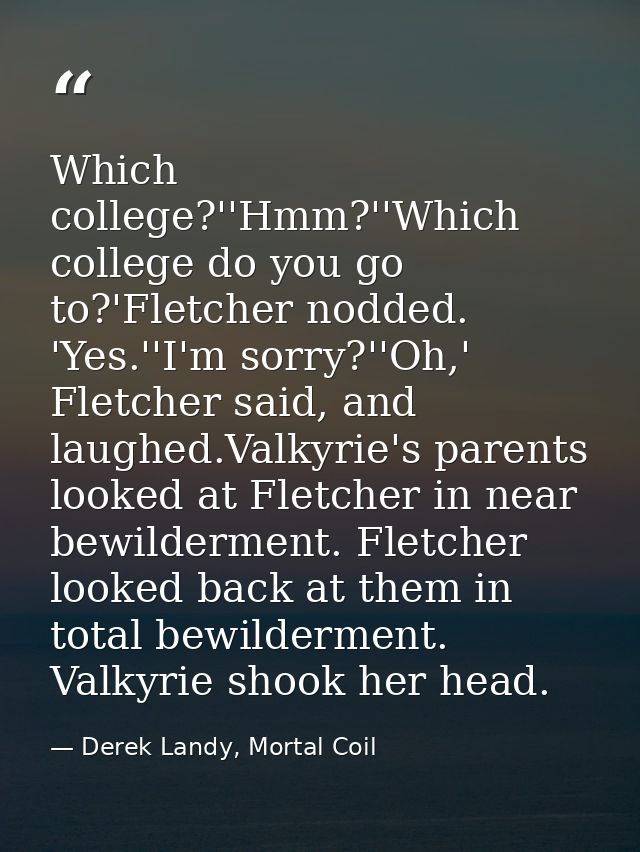 Which college?''Hmm?''Which college do you go to?'Fletcher nodded. 'Yes.''I'm sorry?''Oh,' Fletcher said, and laughed.Va — Derek Landy, Mortal Coil