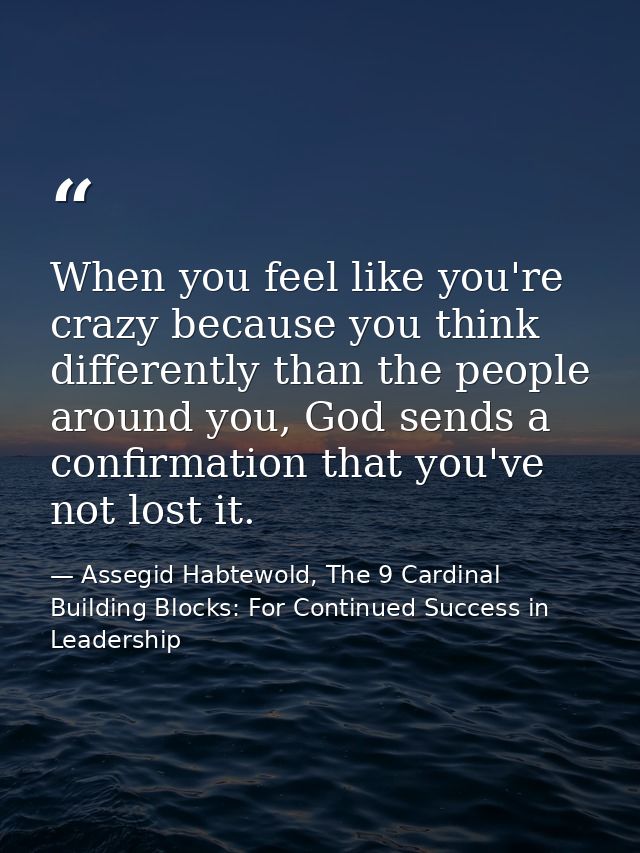 When you feel like you're crazy because you think differently than the people around you, God sends a confirmation that  — Assegid Habtewold, The 9 Cardinal Building Blocks: For Continued Success in Leadership