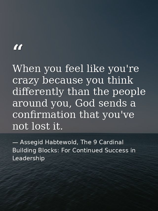 When you feel like you're crazy because you think differently than the people around you, God sends a confirmation that  — Assegid Habtewold, The 9 Cardinal Building Blocks: For Continued Success in Leadership