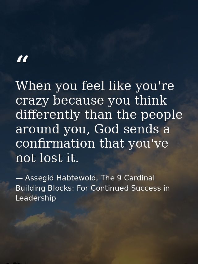 When you feel like you're crazy because you think differently than the people around you, God sends a confirmation that  — Assegid Habtewold, The 9 Cardinal Building Blocks: For Continued Success in Leadership