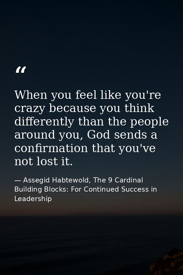 When you feel like you're crazy because you think differently than the people around you, God sends a confirmation that  — Assegid Habtewold, The 9 Cardinal Building Blocks: For Continued Success in Leadership