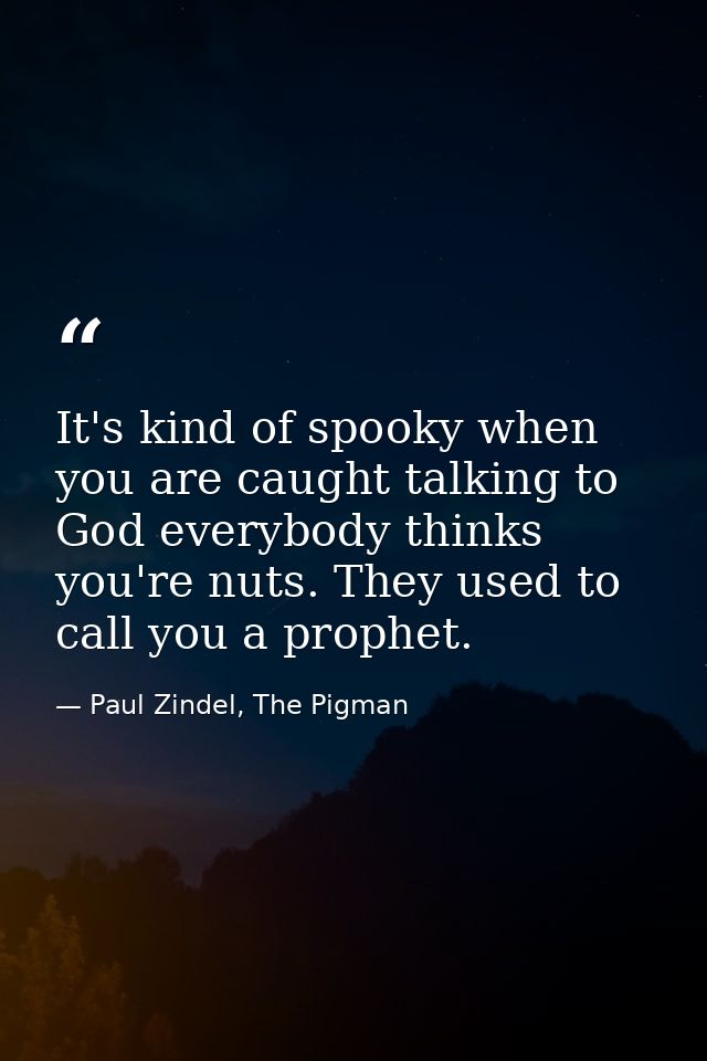 It's kind of spooky when you are caught talking to God everybody thinks you're nuts. They used to call you a prophet. — Paul Zindel, The Pigman