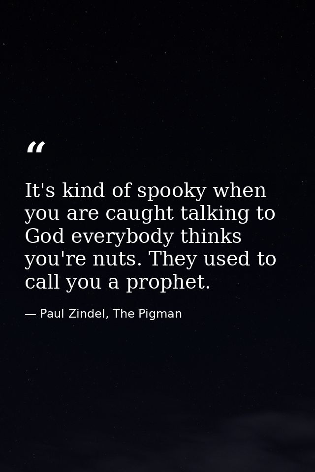 It's kind of spooky when you are caught talking to God everybody thinks you're nuts. They used to call you a prophet. — Paul Zindel, The Pigman