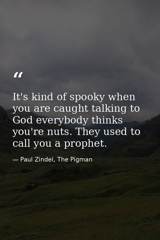 It's kind of spooky when you are caught talking to God everybody thinks you're nuts. They used to call you a prophet. — Paul Zindel, The Pigman
