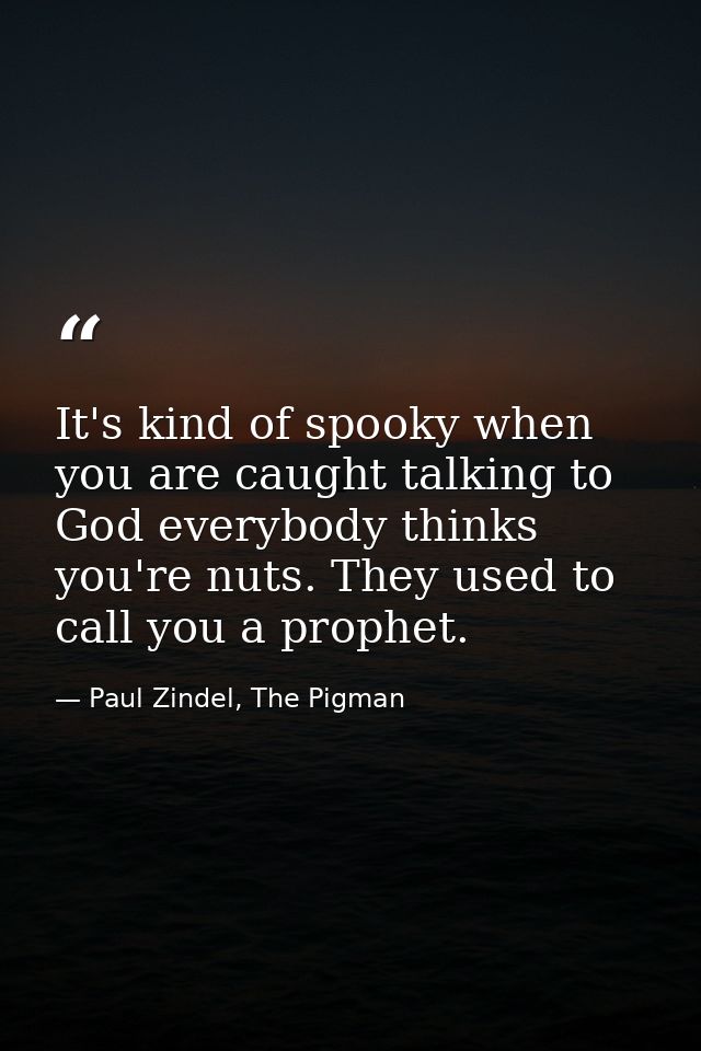 It's kind of spooky when you are caught talking to God everybody thinks you're nuts. They used to call you a prophet. — Paul Zindel, The Pigman