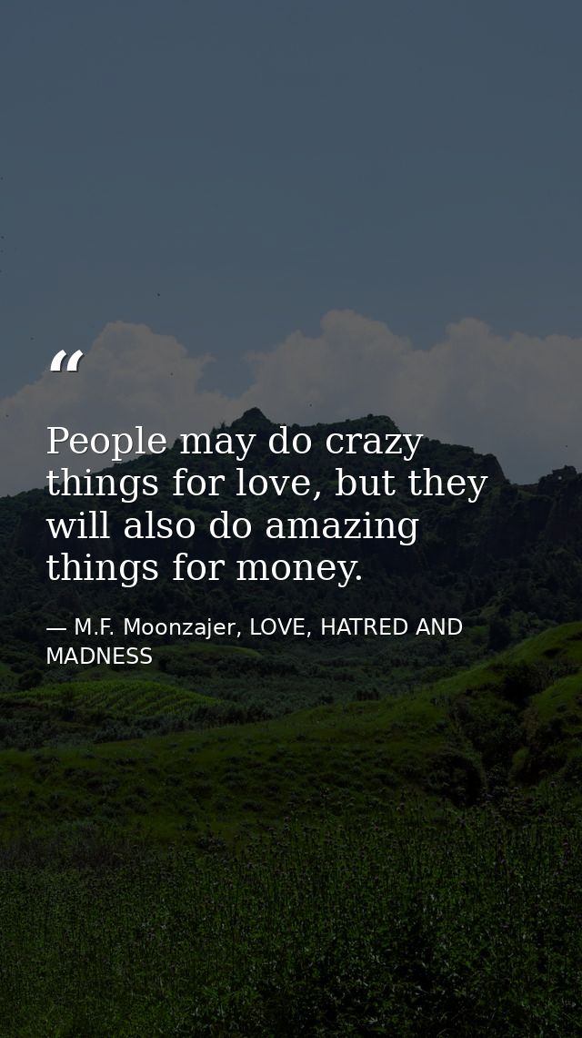 People may do crazy things for love, but they will also do amazing things for money. — M.F. Moonzajer, LOVE, HATRED AND MADNESS