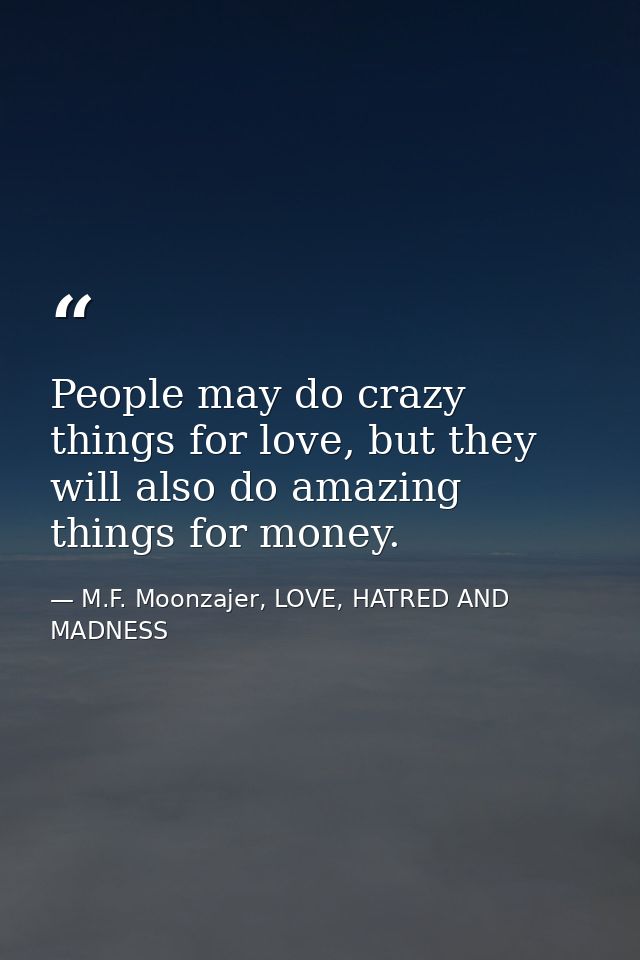 People may do crazy things for love, but they will also do amazing things for money. — M.F. Moonzajer, LOVE, HATRED AND MADNESS