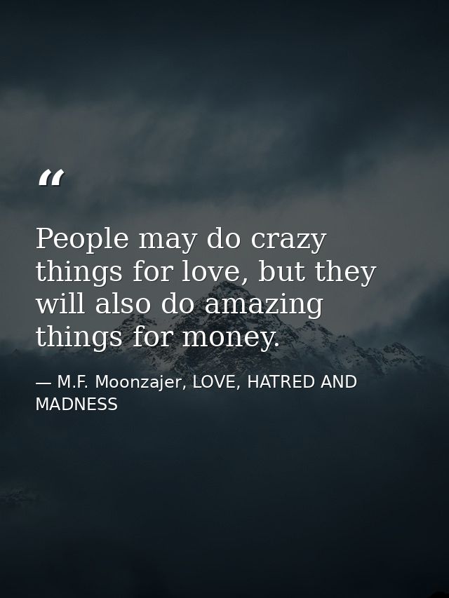 People may do crazy things for love, but they will also do amazing things for money. — M.F. Moonzajer, LOVE, HATRED AND MADNESS