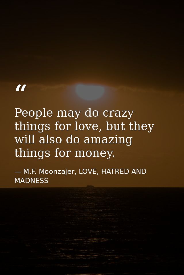 People may do crazy things for love, but they will also do amazing things for money. — M.F. Moonzajer, LOVE, HATRED AND MADNESS