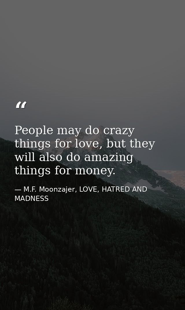 People may do crazy things for love, but they will also do amazing things for money. — M.F. Moonzajer, LOVE, HATRED AND MADNESS