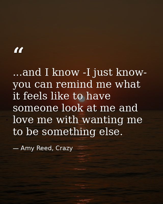 ...and I know -I just know- you can remind me what it feels like to have someone look at me and love me with wanting me  — Amy Reed, Crazy