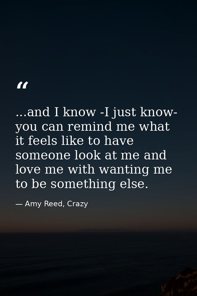 ...and I know -I just know- you can remind me what it feels like to have someone look at me and love me with wanting me  — Amy Reed, Crazy