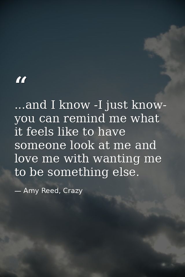...and I know -I just know- you can remind me what it feels like to have someone look at me and love me with wanting me  — Amy Reed, Crazy