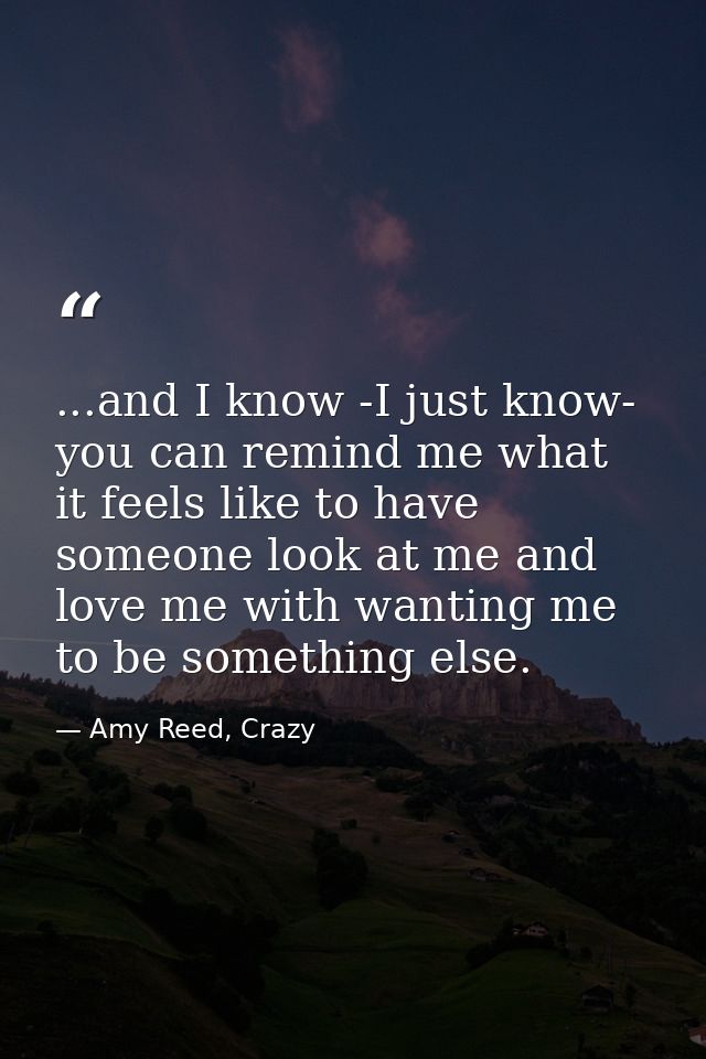 ...and I know -I just know- you can remind me what it feels like to have someone look at me and love me with wanting me  — Amy Reed, Crazy