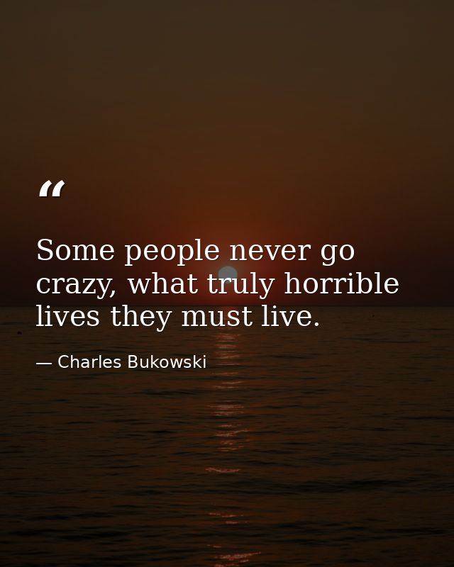 Some people never go crazy, what truly horrible lives they must live. — Charles Bukowski