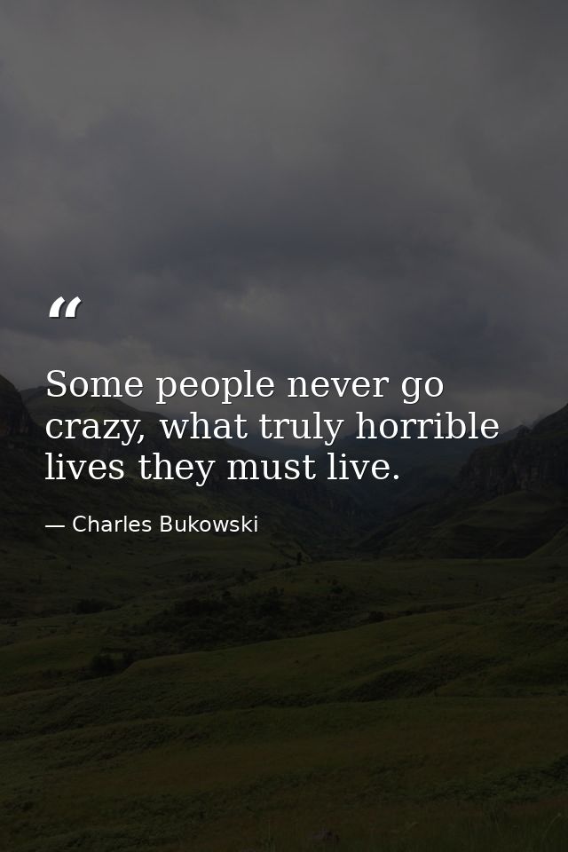 Some people never go crazy, what truly horrible lives they must live. — Charles Bukowski