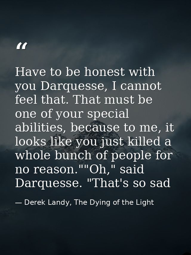 Have to be honest with you Darquesse, I cannot feel that. That must be one of your special abilities, because to me, it  — Derek Landy, The Dying of the Light