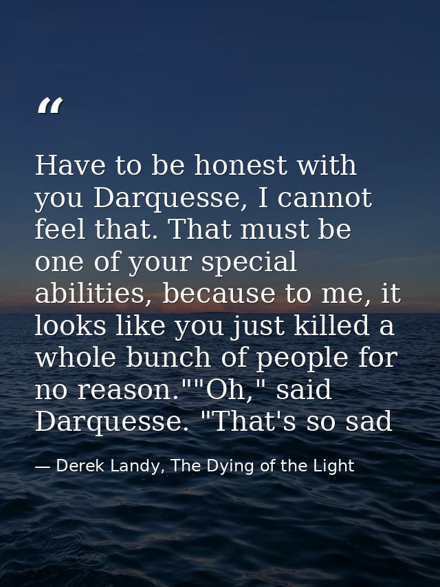 Have to be honest with you Darquesse, I cannot feel that. That must be one of your special abilities, because to me, it  — Derek Landy, The Dying of the Light