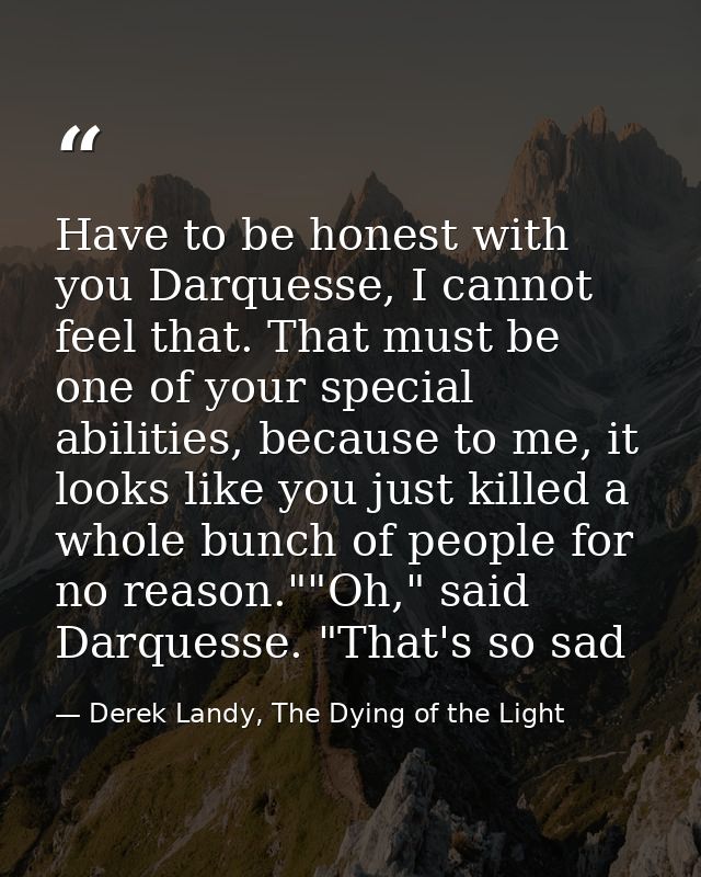 Have to be honest with you Darquesse, I cannot feel that. That must be one of your special abilities, because to me, it  — Derek Landy, The Dying of the Light