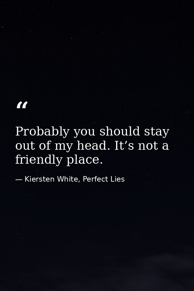 Probably you should stay out of my head. It’s not a friendly place. — Kiersten White, Perfect Lies