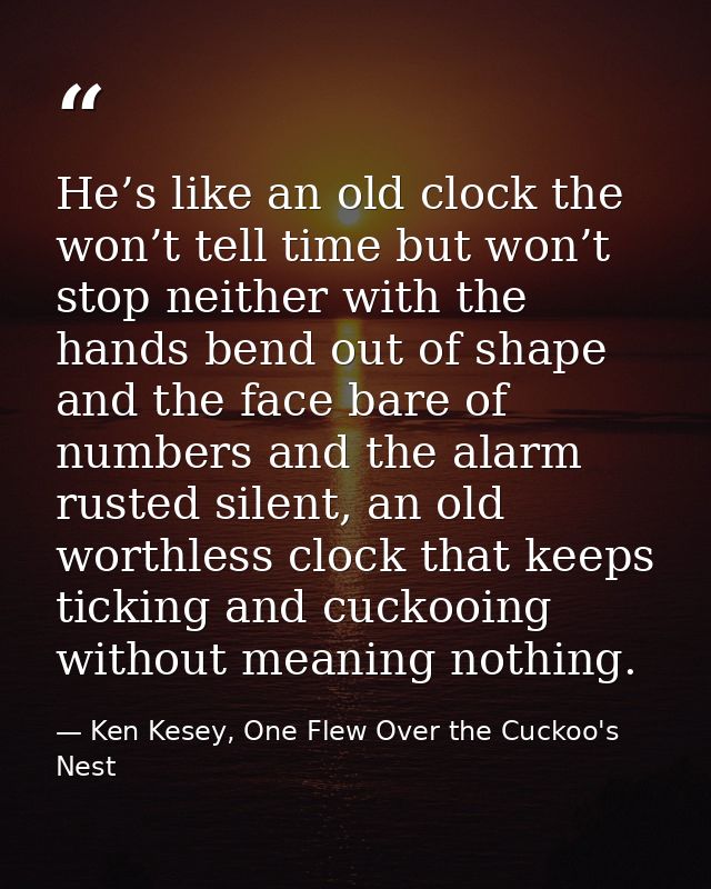 He’s like an old clock the won’t tell time but won’t stop neither with the hands bend out of shape and the face bare of  — Ken Kesey, One Flew Over the Cuckoo's Nest