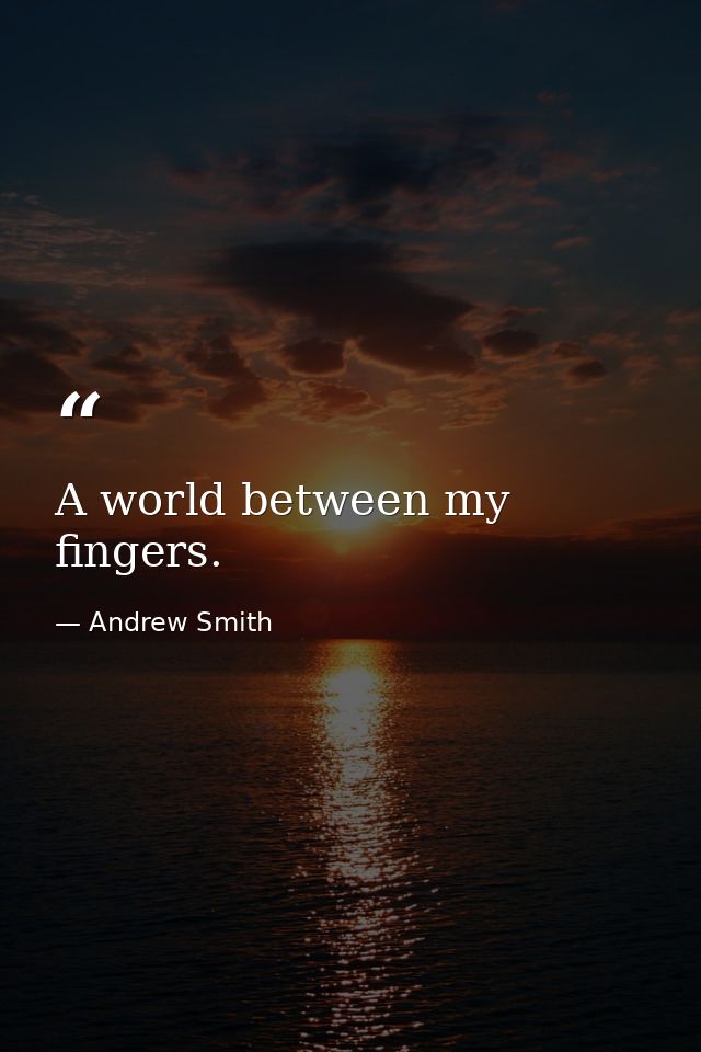 A world between my fingers. — Andrew Smith