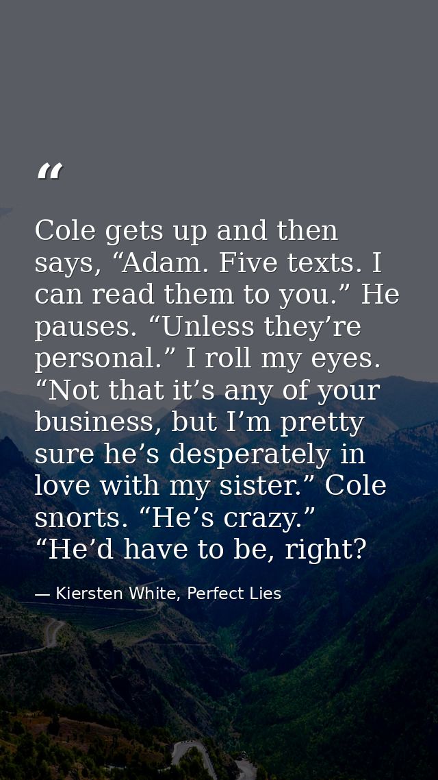 Cole gets up and then says, “Adam. Five texts. I can read them to you.” He pauses. “Unless they’re personal.” I roll my  — Kiersten White, Perfect Lies