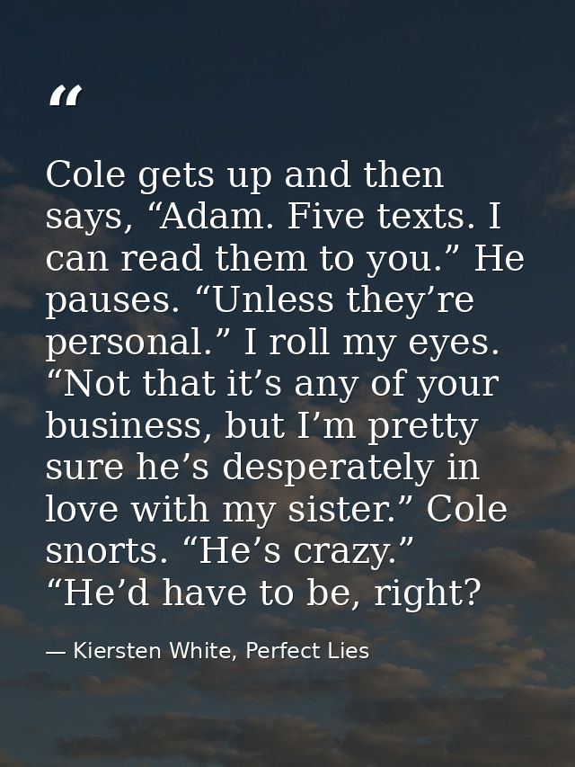 Cole gets up and then says, “Adam. Five texts. I can read them to you.” He pauses. “Unless they’re personal.” I roll my  — Kiersten White, Perfect Lies
