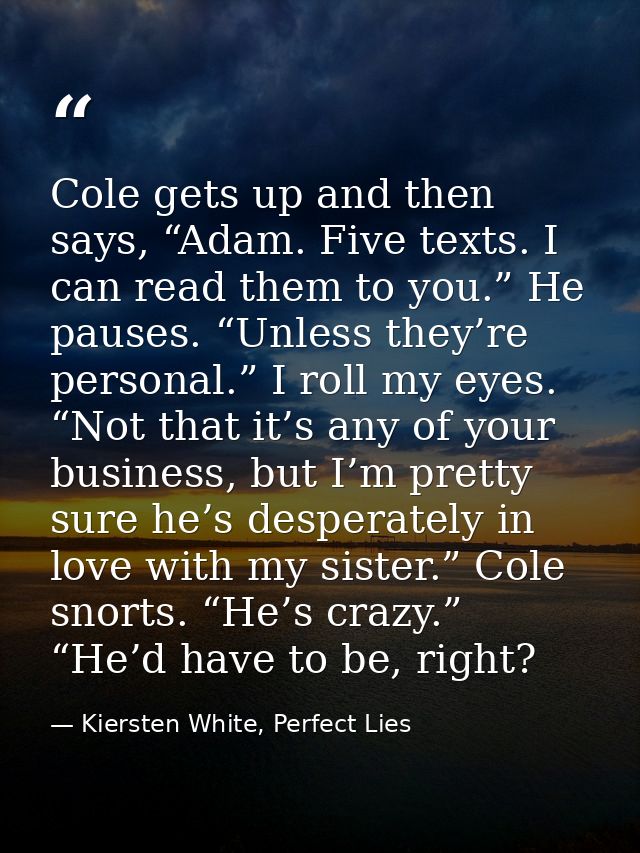 Cole gets up and then says, “Adam. Five texts. I can read them to you.” He pauses. “Unless they’re personal.” I roll my  — Kiersten White, Perfect Lies