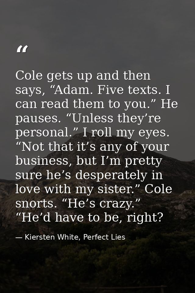Cole gets up and then says, “Adam. Five texts. I can read them to you.” He pauses. “Unless they’re personal.” I roll my  — Kiersten White, Perfect Lies